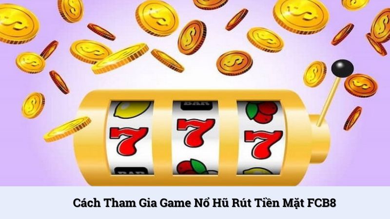 Tham gia trò chơi nổ hũ kiếm tiền mặt nhanh chóng qua 5 bước