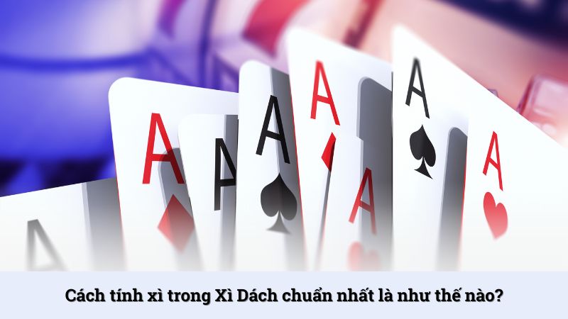 Cách tính xì trong Xì Dách chuẩn nhất là như thế nào?
