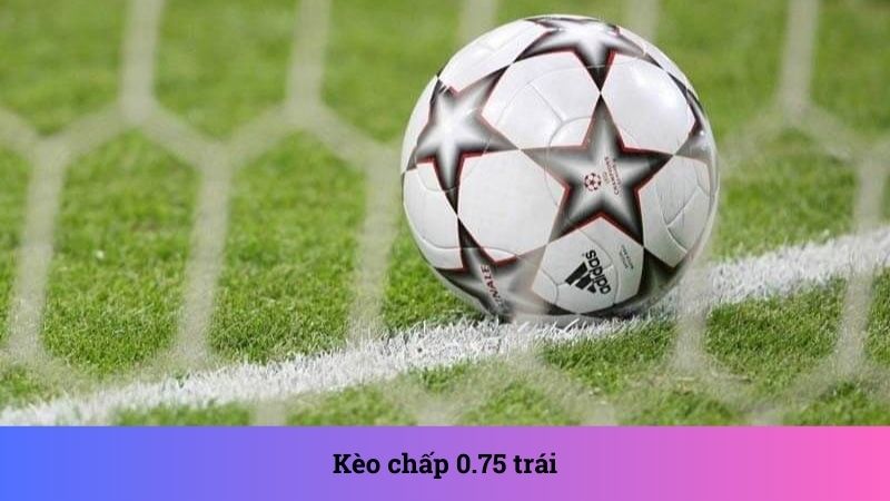 Kèo chấp 0.75 trái đơn giản khi đọc 